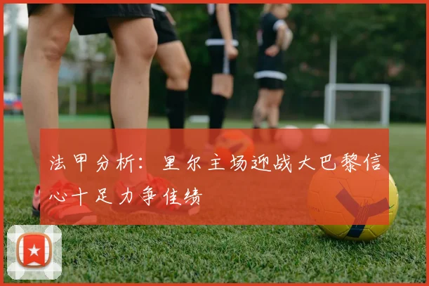 法甲分析：里尔主场迎战大巴黎信心十足力争佳绩
