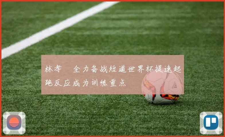 林孝埈全力备战短道世界杯提速起跑反应成为训练重点