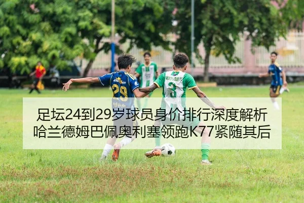 足坛24到29岁球员身价排行深度解析哈兰德姆巴佩奥利塞领跑K77紧随其后