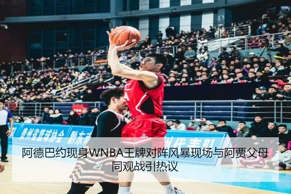 阿德巴约现身WNBA王牌对阵风暴现场与阿贾父母同观战引热议